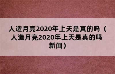 人造月亮2020年上天是真的吗（人造月亮2020年上天是真的吗 新闻）